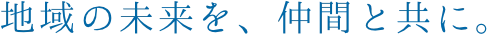 地域の未来を、仲間と共に。